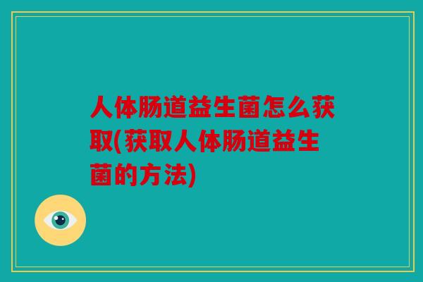 人体肠道益生菌怎么获取(获取人体肠道益生菌的方法)