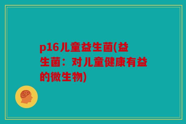 p16儿童益生菌(益生菌：对儿童健康有益的微生物)