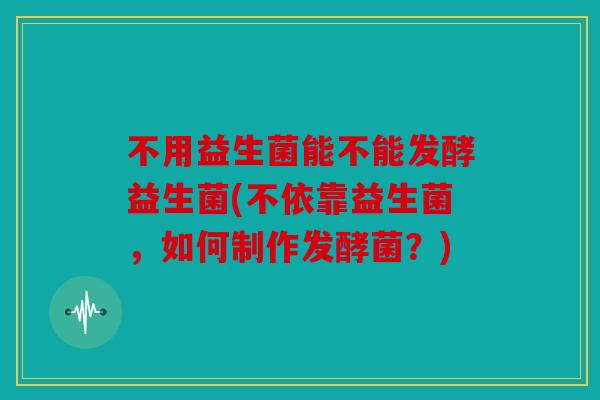 不用益生菌能不能发酵益生菌(不依靠益生菌，如何制作发酵菌？)