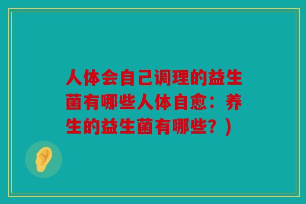 人体会自己调理的益生菌有哪些人体自愈：养生的益生菌有哪些？)