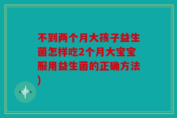 不到两个月大孩子益生菌怎样吃2个月大宝宝服用益生菌的正确方法)