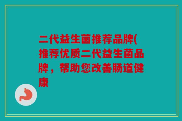 二代益生菌推荐品牌(推荐优质二代益生菌品牌，帮助您改善肠道健康