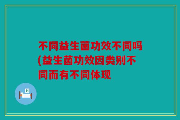 不同益生菌功效不同吗(益生菌功效因类别不同而有不同体现