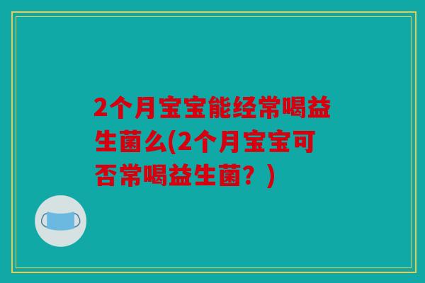 2个月宝宝能经常喝益生菌么(2个月宝宝可否常喝益生菌？)