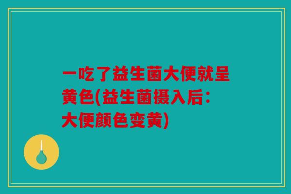一吃了益生菌大便就呈黄色(益生菌摄入后：大便颜色变黄)