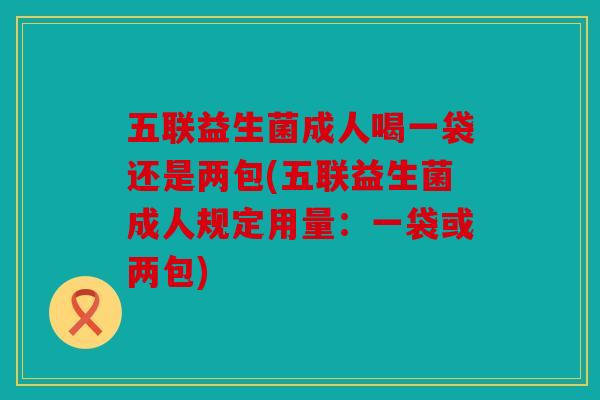 五联益生菌成人喝一袋还是两包(五联益生菌成人规定用量：一袋或两包)