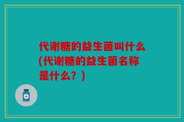 代谢糖的益生菌叫什么(代谢糖的益生菌名称是什么？)