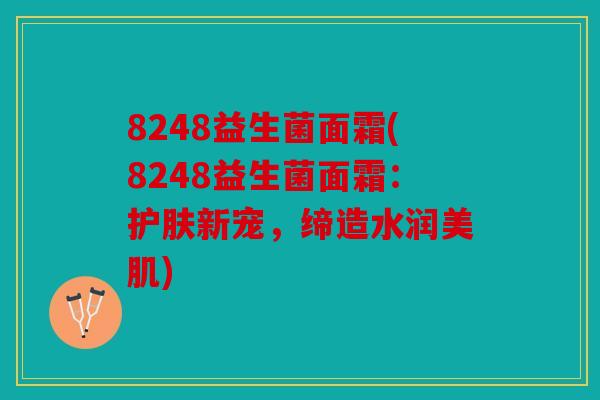 8248益生菌面霜(8248益生菌面霜：护肤新宠，缔造水润美肌)