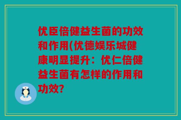 优臣倍健益生菌的功效和作用(优德娱乐城健康明显提升：优仁倍健益生菌有怎样的作用和功效？