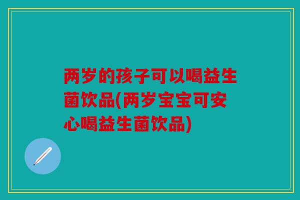 两岁的孩子可以喝益生菌饮品(两岁宝宝可安心喝益生菌饮品)