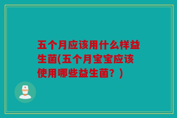 五个月应该用什么样益生菌(五个月宝宝应该使用哪些益生菌?) 五个月应该用什么样益生菌(五个月宝宝应该使用哪些益生菌?)