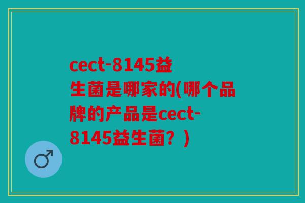 cect-8145益生菌是哪家的(哪个品牌的产品是cect-8145益生菌？)