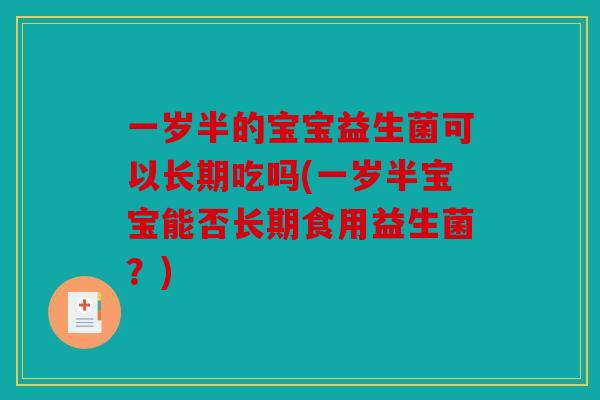 一岁半的宝宝益生菌可以长期吃吗(一岁半宝宝能否长期食用益生菌？)