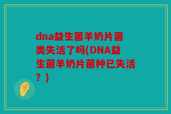 dna益生菌羊奶片菌类失活了吗(DNA益生菌羊奶片菌种已失活？)