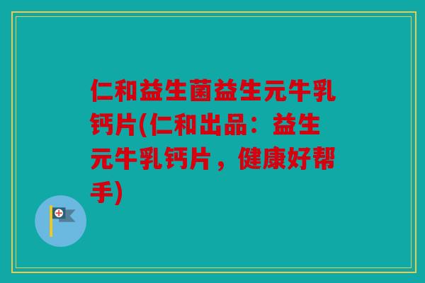 仁和益生菌益生元牛乳钙片(仁和出品：益生元牛乳钙片，健康好帮手)