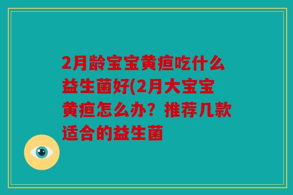 2月龄宝宝黄疸吃什么益生菌好(2月大宝宝黄疸怎么办？推荐几款适合的益生菌