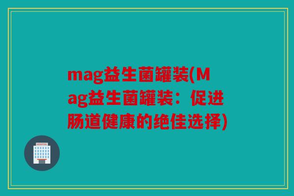 mag益生菌罐装(Mag益生菌罐装：促进肠道健康的绝佳选择)