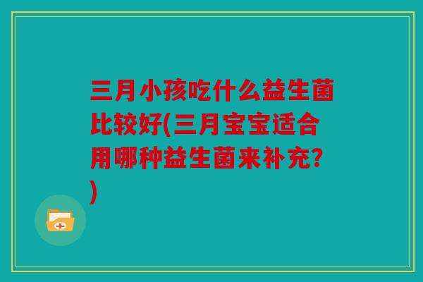 三月小孩吃什么益生菌比较好(三月宝宝适合用哪种益生菌来补充？)