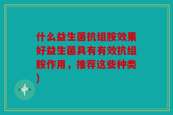 什么益生菌抗组胺效果好益生菌具有有效抗组胺作用，推荐这些种类)