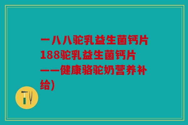 一八八驼乳益生菌钙片188驼乳益生菌钙片——健康骆驼奶营养补给)