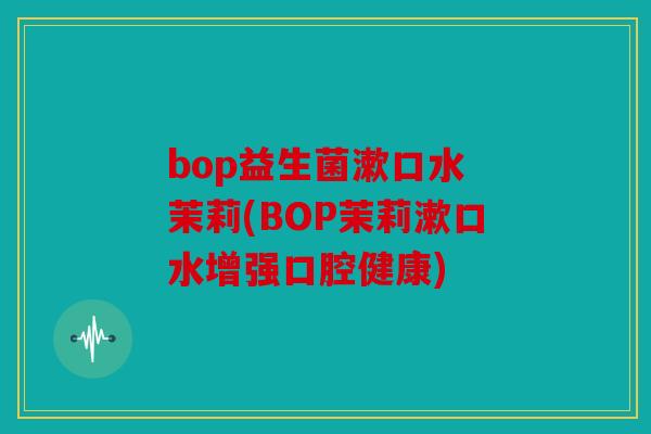 bop益生菌漱口水 茉莉(BOP茉莉漱口水增强口腔健康)