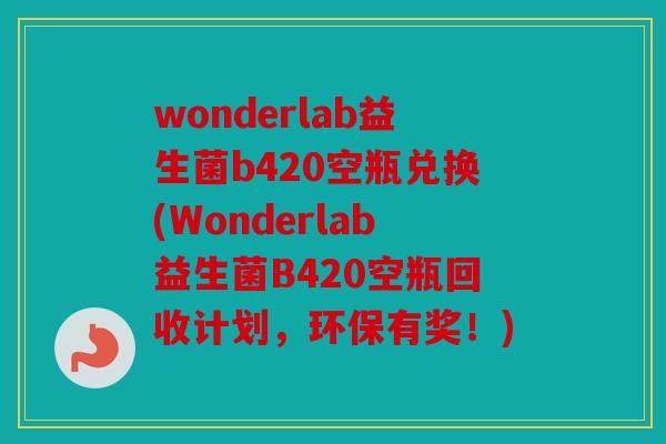 wonderlab益生菌b420空瓶兑换(Wonderlab益生菌B420空瓶回收计划,环保有奖!) wonderlab益生菌b420空瓶兑换(Wonderlab益生菌B420空瓶回收计划,环保有奖!)
