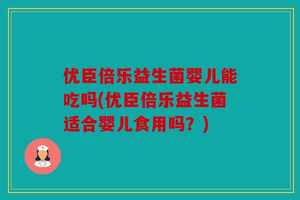 优臣倍乐益生菌婴儿能吃吗(优臣倍乐益生菌适合婴儿食用吗？)