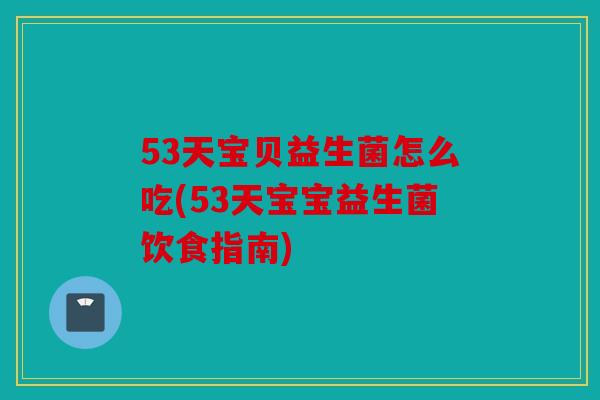 53天宝贝益生菌怎么吃(53天宝宝益生菌饮食指南)
