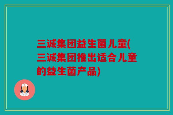 三诚集团益生菌儿童(三诚集团推出适合儿童的益生菌产品)