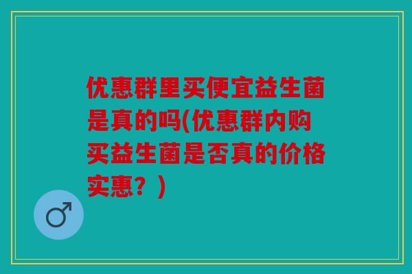 优惠群里买便宜益生菌是真的吗(优惠群内购买益生菌是否真的价格实惠?) 优惠群里买便宜益生菌是真的吗(优惠群内购买益生菌是否真的价格实惠?)