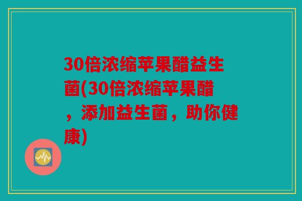 30倍浓缩苹果醋益生菌(30倍浓缩苹果醋，添加益生菌，助你健康)