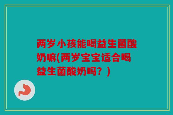 两岁小孩能喝益生菌酸奶嘛(两岁宝宝适合喝益生菌酸奶吗？)