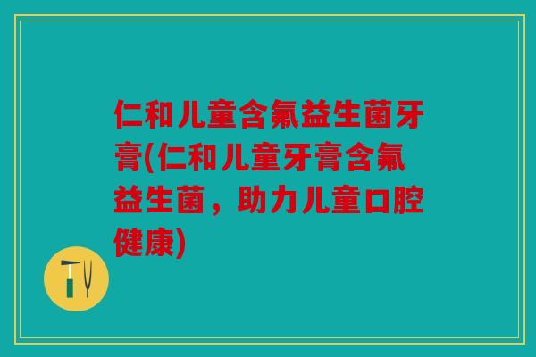 仁和儿童含氟益生菌牙膏(仁和儿童牙膏含氟益生菌，助力儿童口腔健康)