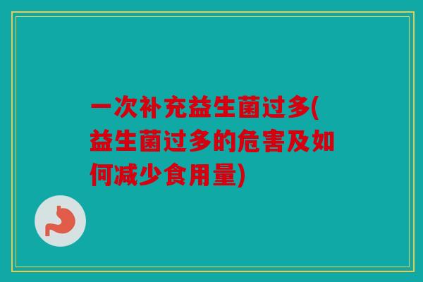 一次补充益生菌过多(益生菌过多的危害及如何减少食用量)