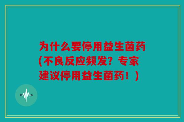 为什么要停用益生菌药(不良反应频发？专家建议停用益生菌药！)