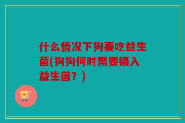什么情况下狗要吃益生菌(狗狗何时需要摄入益生菌?) 什么情况下狗要吃益生菌(狗狗何时需要摄入益生菌?)