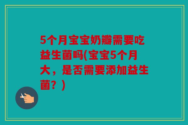 5个月宝宝奶瓣需要吃益生菌吗(宝宝5个月大，是否需要添加益生菌？)