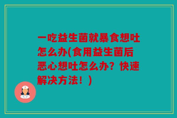一吃益生菌就暴食想吐怎么办(食用益生菌后恶心想吐怎么办？快速解决方法！)