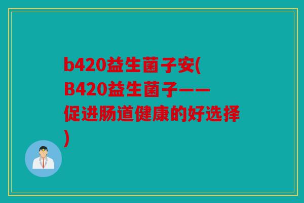 b420益生菌子安(B420益生菌子——促进肠道健康的好选择)