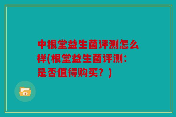 中根堂益生菌评测怎么样(根堂益生菌评测：是否值得购买？)