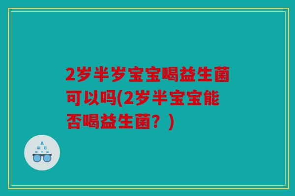 2岁半岁宝宝喝益生菌可以吗(2岁半宝宝能否喝益生菌？)
