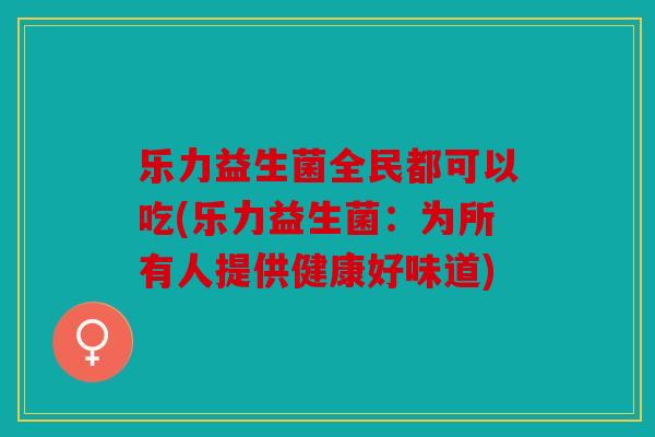 乐力益生菌全民都可以吃(乐力益生菌：为所有人提供健康好味道)