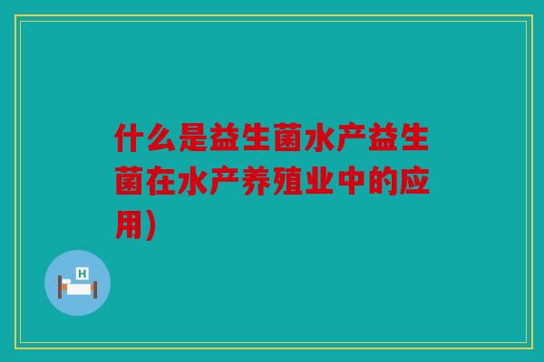 什么是益生菌水产益生菌在水产养殖业中的应用) 什么是益生菌水产益生菌在水产养殖业中的应用)