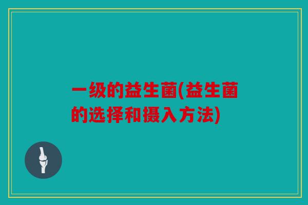 一级的益生菌(益生菌的选择和摄入方法) 一级的益生菌(益生菌的选择和摄入方法)