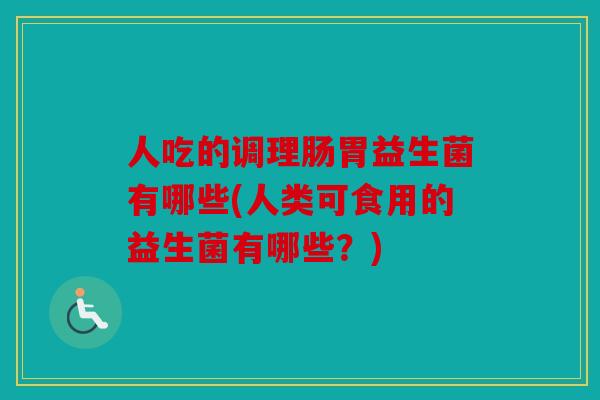 人吃的调理肠胃益生菌有哪些(人类可食用的益生菌有哪些？)