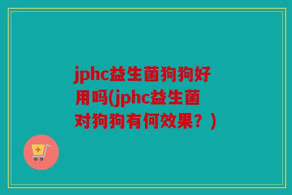 jphc益生菌狗狗好用吗(jphc益生菌对狗狗有何效果？)