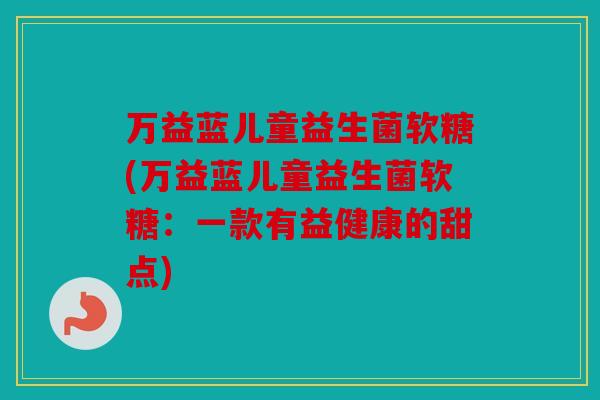 万益蓝儿童益生菌软糖(万益蓝儿童益生菌软糖：一款有益健康的甜点)