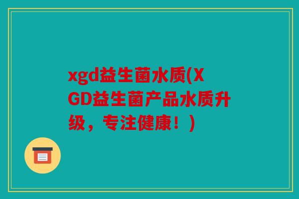 xgd益生菌水质(XGD益生菌产品水质升级,专注健康!) xgd益生菌水质(XGD益生菌产品水质升级,专注健康!)