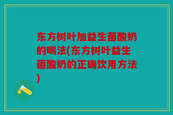 东方树叶加益生菌酸奶的喝法(东方树叶益生菌酸奶的正确饮用方法)