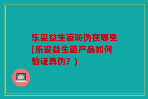 乐妥益生菌防伪在哪里(乐妥益生菌产品如何验证真伪？)